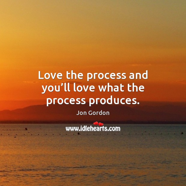 Love the process and you’ll love what the process produces. Jon Gordon Picture Quote