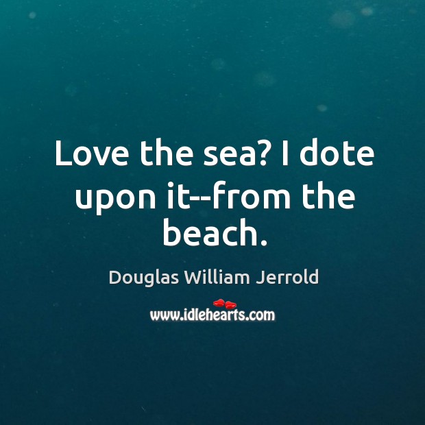 Love the sea? I dote upon it–from the beach. Image