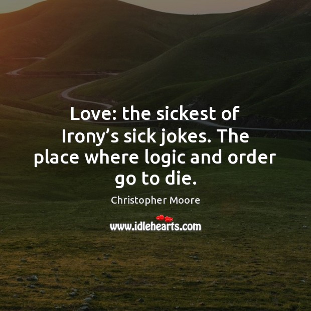 Love: the sickest of Irony’s sick jokes. The place where logic and order go to die. Image