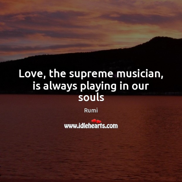Love, the supreme musician, is always playing in our souls Rumi Picture Quote