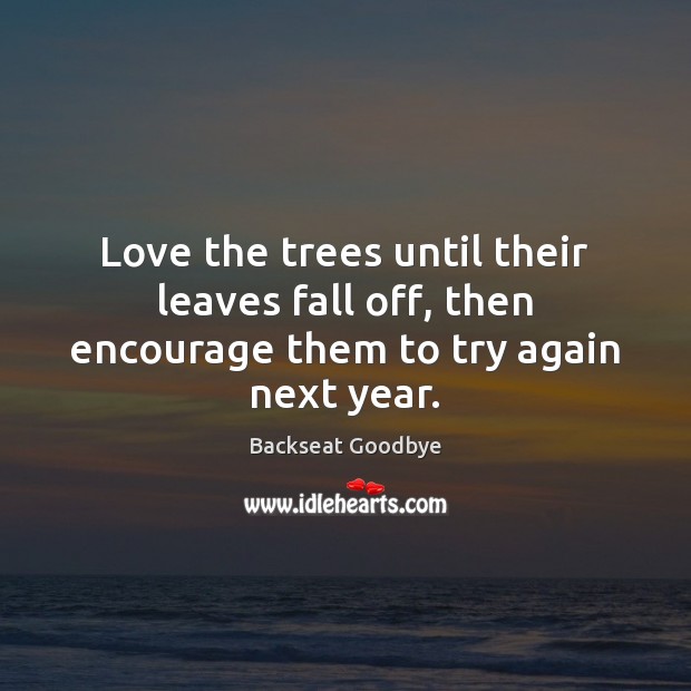 Love the trees until their leaves fall off, then encourage them to try again next year. Backseat Goodbye Picture Quote