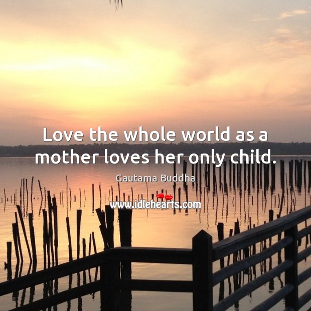 Love the whole world as a mother loves her only child. Gautama Buddha Picture Quote