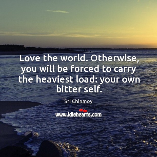 Love the world. Otherwise, you will be forced to carry the heaviest Sri Chinmoy Picture Quote