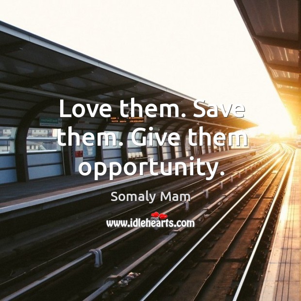 Love them. Save them. Give them opportunity. Somaly Mam Picture Quote