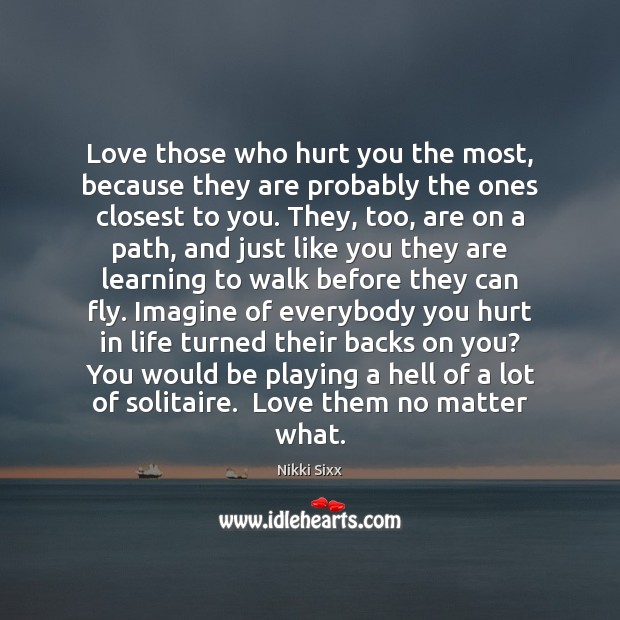 Love those who hurt you the most, because they are probably the No Matter What Quotes Image