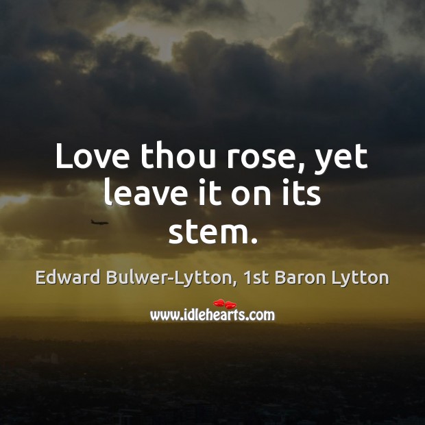 Love thou rose, yet leave it on its stem. Edward Bulwer-Lytton, 1st Baron Lytton Picture Quote