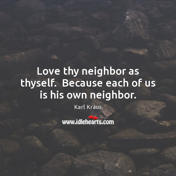 Love thy neighbor as thyself.  Because each of us is his own neighbor. Image