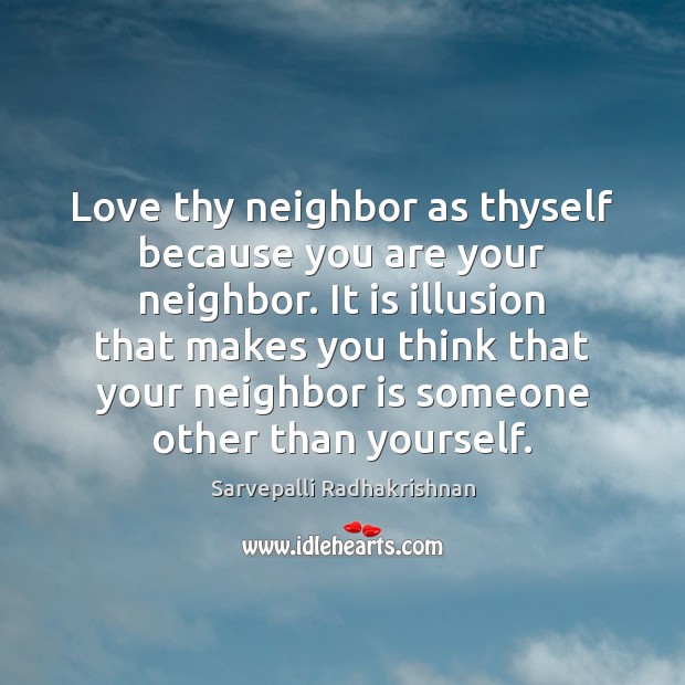 Love thy neighbor as thyself because you are your neighbor. It is Sarvepalli Radhakrishnan Picture Quote