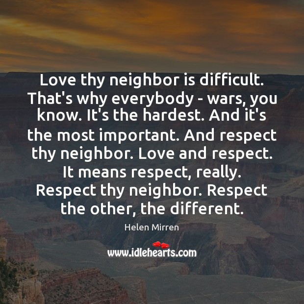 Love thy neighbor is difficult. That’s why everybody – wars, you know. Helen Mirren Picture Quote