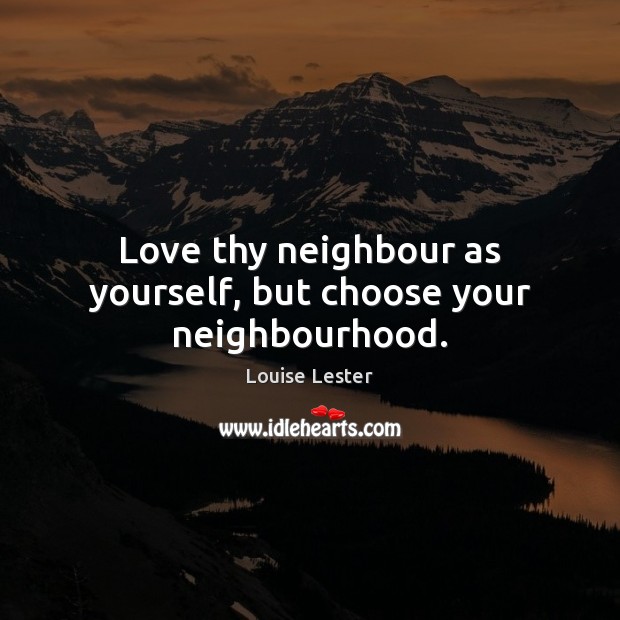 Love thy neighbour as yourself, but choose your neighbourhood. Louise Lester Picture Quote