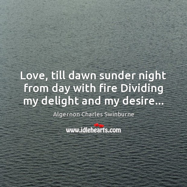 Love, till dawn sunder night from day with fire Dividing my delight and my desire… Algernon Charles Swinburne Picture Quote
