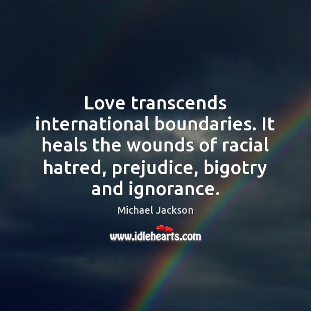 Love transcends international boundaries. It heals the wounds of racial hatred, prejudice, Michael Jackson Picture Quote