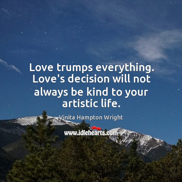 Love trumps everything. Love’s decision will not always be kind to your artistic life. Vinita Hampton Wright Picture Quote
