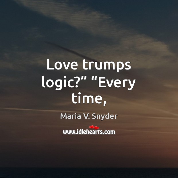 Love trumps logic?” “Every time, Maria V. Snyder Picture Quote