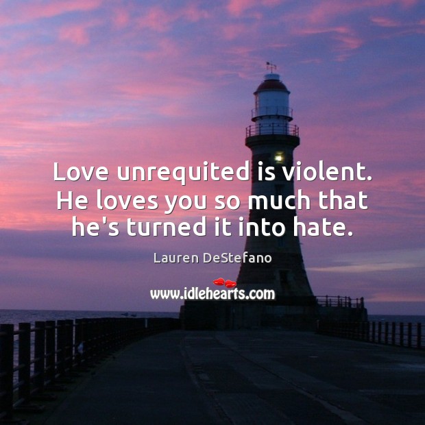 Love unrequited is violent. He loves you so much that he’s turned it into hate. Lauren DeStefano Picture Quote