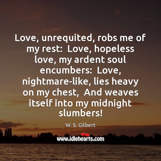 Love, unrequited, robs me of my rest:  Love, hopeless love, my ardent W. S. Gilbert Picture Quote