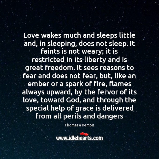 Love wakes much and sleeps little and, in sleeping, does not sleep. Thomas a Kempis Picture Quote
