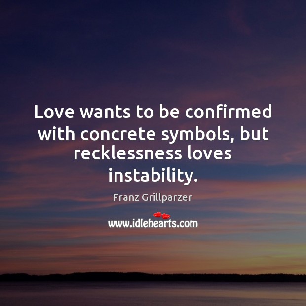 Love wants to be confirmed with concrete symbols, but recklessness loves instability. 