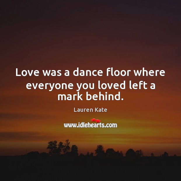 Love was a dance floor where everyone you loved left a mark behind. Lauren Kate Picture Quote