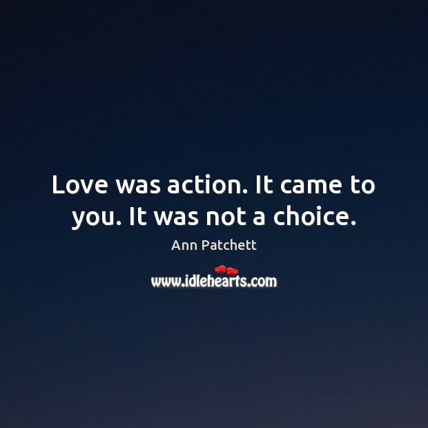 Love was action. It came to you. It was not a choice. Ann Patchett Picture Quote