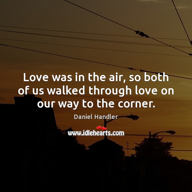 Love was in the air, so both of us walked through love on our way to the corner. Daniel Handler Picture Quote