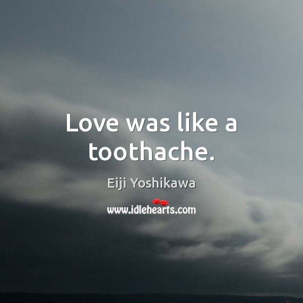 Love was like a toothache. 