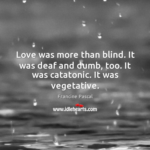 Love was more than blind. It was deaf and dumb, too. It was catatonic. It was vegetative. Image
