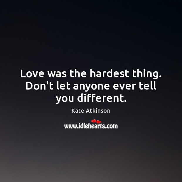 Love was the hardest thing. Don’t let anyone ever tell you different. Kate Atkinson Picture Quote