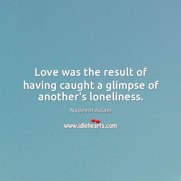 Love was the result of having caught a glimpse of another’s loneliness. Nadeem Aslam Picture Quote