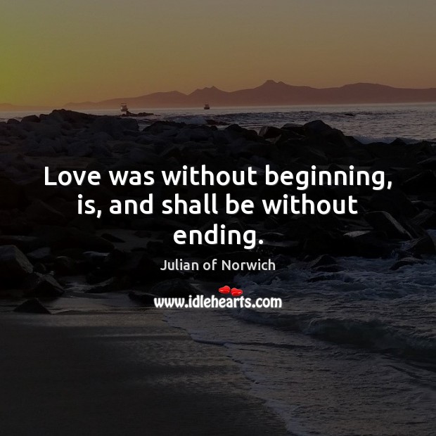 Love was without beginning, is, and shall be without ending. Julian of Norwich Picture Quote