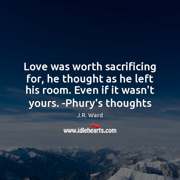 Love was worth sacrificing for, he thought as he left his room. J.R. Ward Picture Quote