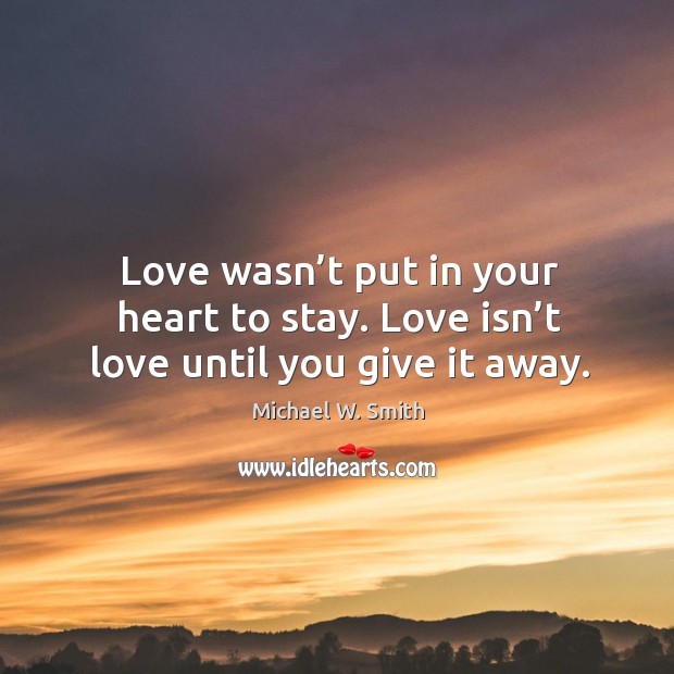 Love wasn’t put in your heart to stay. Love isn’t love until you give it away. Image