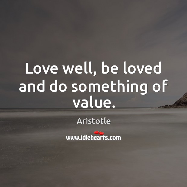 Love well, be loved and do something of value. Aristotle Picture Quote