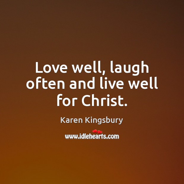 Love well, laugh often and live well for Christ. Karen Kingsbury Picture Quote