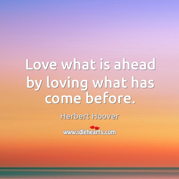 Love what is ahead by loving what has come before. Herbert Hoover Picture Quote