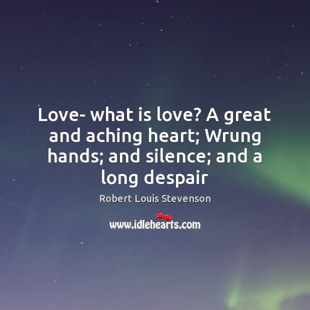 Love- what is love? A great and aching heart; Wrung hands; and silence; and a long despair 