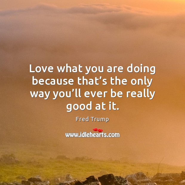 Love what you are doing because that’s the only way you’ll ever be really good at it. Fred Trump Picture Quote