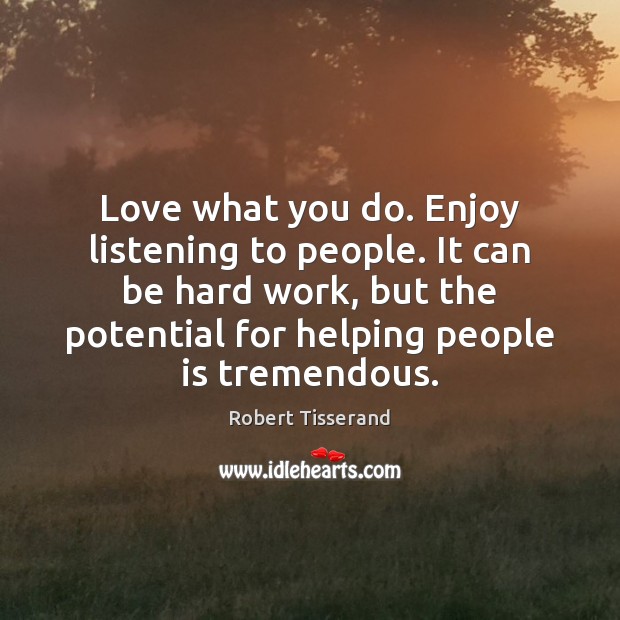 Love what you do. Enjoy listening to people. It can be hard Robert Tisserand Picture Quote