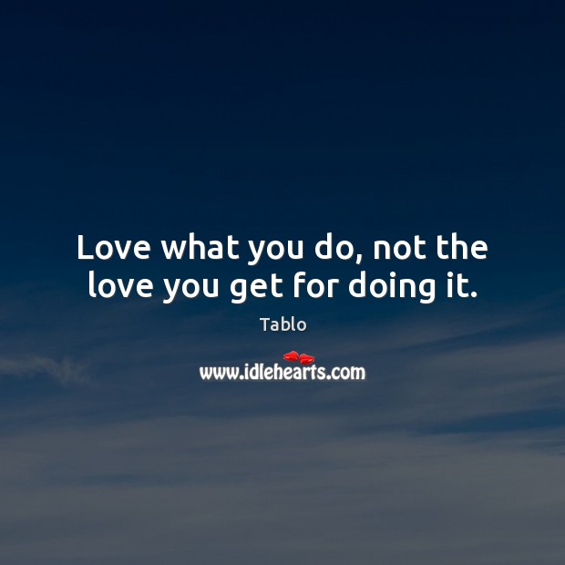 Love what you do, not the love you get for doing it. Tablo Picture Quote