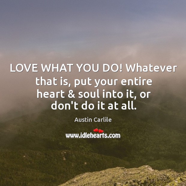 LOVE WHAT YOU DO! Whatever that is, put your entire heart & soul Austin Carlile Picture Quote