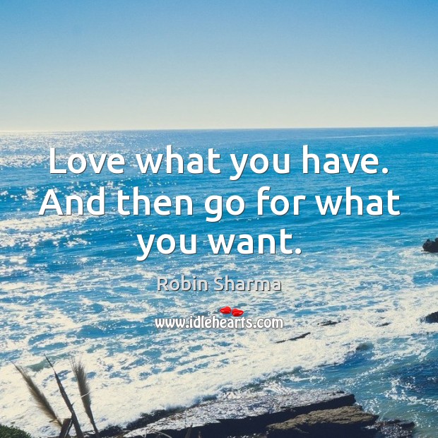 Love what you have. And then go for what you want. Robin Sharma Picture Quote