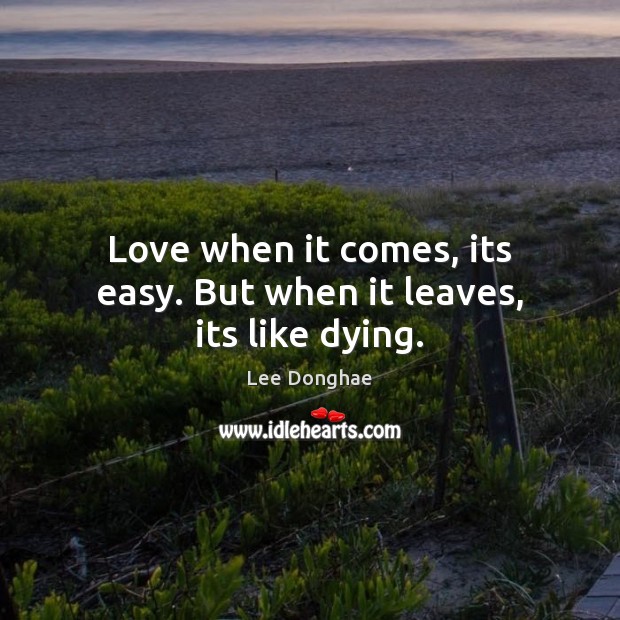 Love when it comes, its easy. But when it leaves, its like dying. Image