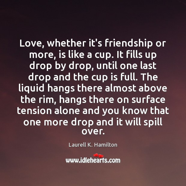 Love, whether it’s friendship or more, is like a cup. It fills Laurell K. Hamilton Picture Quote