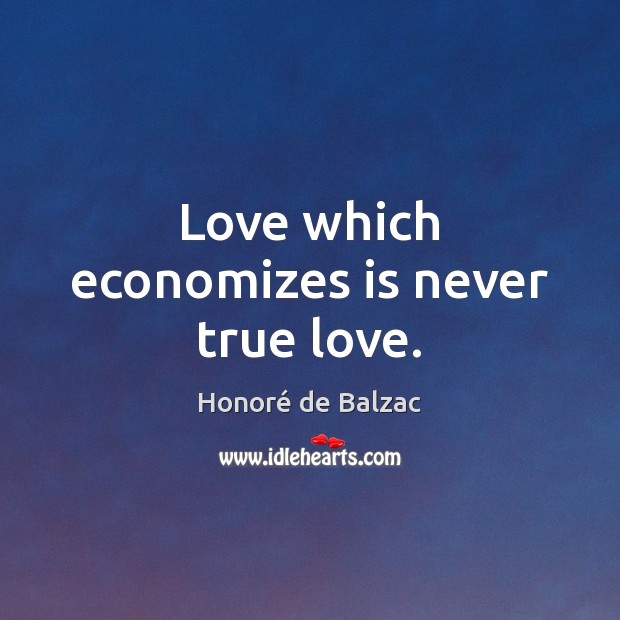 Love which economizes is never true love. Honoré de Balzac Picture Quote