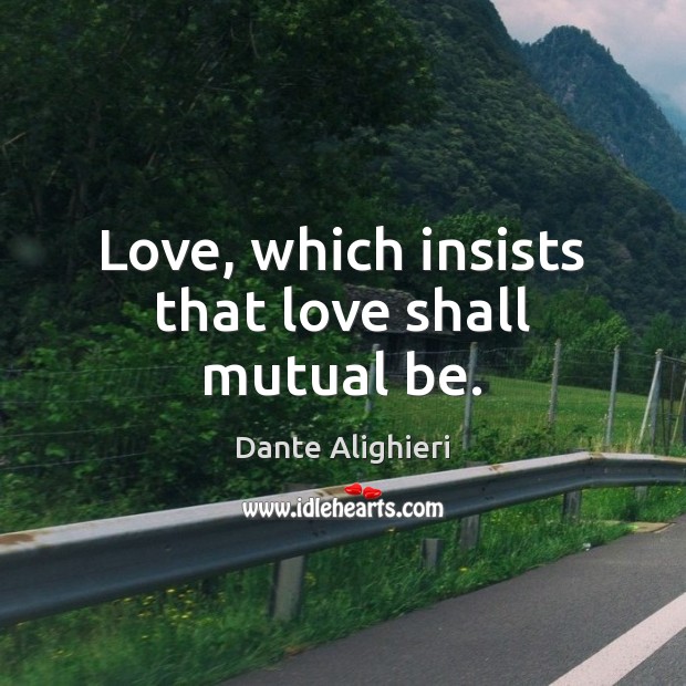 Love, which insists that love shall mutual be. 
