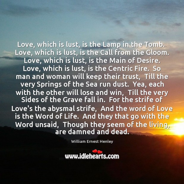 Love, which is lust, is the Lamp in the Tomb.  Love, which William Ernest Henley Picture Quote