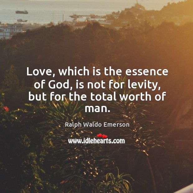 Love, which is the essence of God, is not for levity, but for the total worth of man. Image