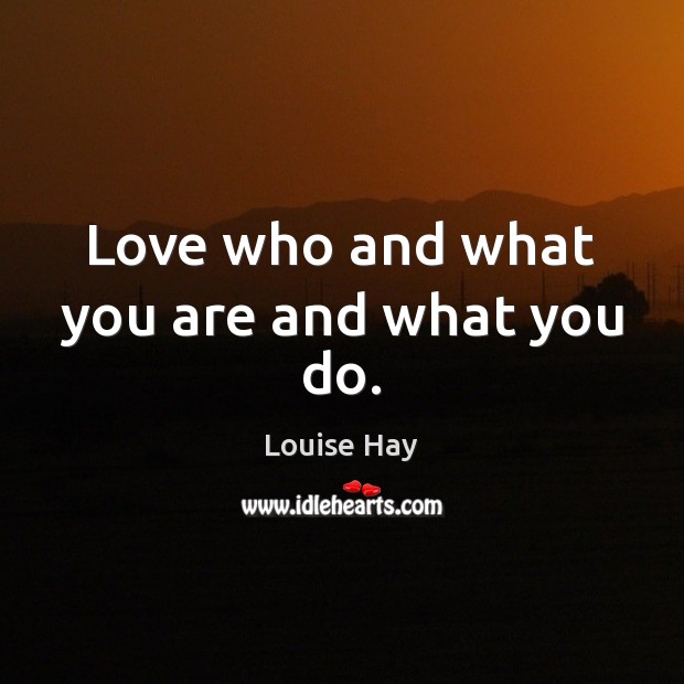 Love who and what you are and what you do. Louise Hay Picture Quote