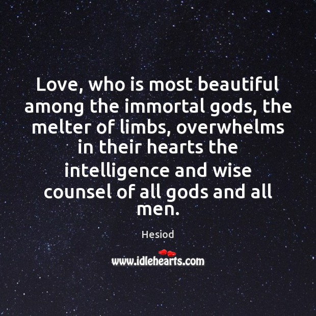 Love, who is most beautiful among the immortal Gods, the melter of Image