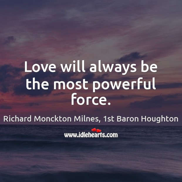 Love will always be the most powerful force. Richard Monckton Milnes, 1st Baron Houghton Picture Quote